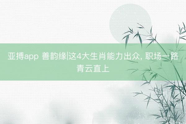 亚搏app 善韵缘|这4大生肖能力出众, 职场一路青云直上