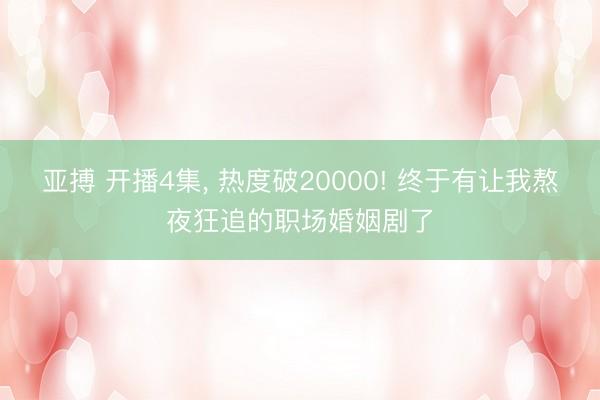 亚搏 开播4集, 热度破20000! 终于有让我熬夜狂追的职场婚姻剧了
