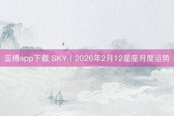 亚搏app下载 SKY︱2026年2月12星座月度运势