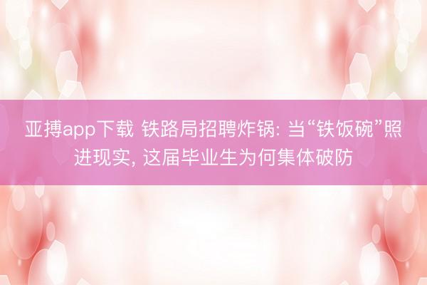 亚搏app下载 铁路局招聘炸锅: 当“铁饭碗”照进现实, 这届毕业生为何集体破防