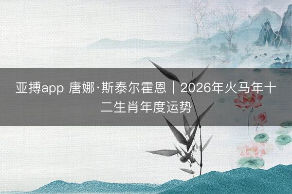 亚搏app 唐娜·斯泰尔霍恩︱2026年火马年十二生肖年度运势