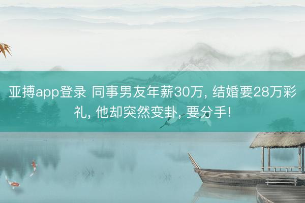亚搏app登录 同事男友年薪30万, 结婚要28万彩礼, 他却突然变卦, 要分手!