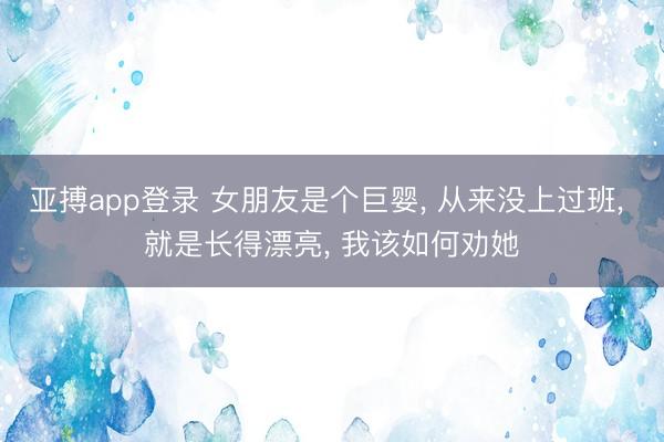 亚搏app登录 女朋友是个巨婴, 从来没上过班, 就是长得漂亮, 我该如何劝她