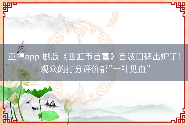 亚搏app 剧版《西虹市首富》首波口碑出炉了! 观众的打分评价都“一针见血”