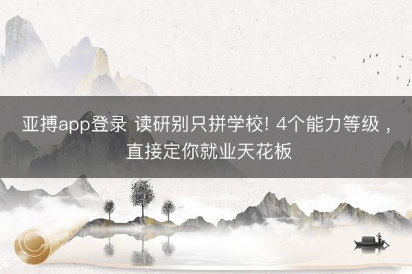 亚搏app登录 读研别只拼学校! 4个能力等级 , 直接定你就业天花板