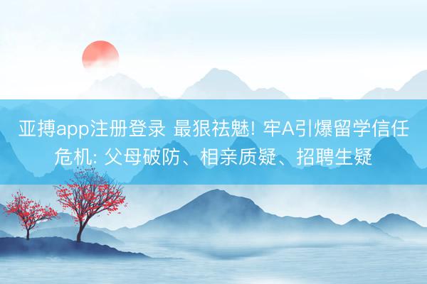 亚搏app注册登录 最狠祛魅! 牢A引爆留学信任危机: 父母破防、相亲质疑、招聘生疑