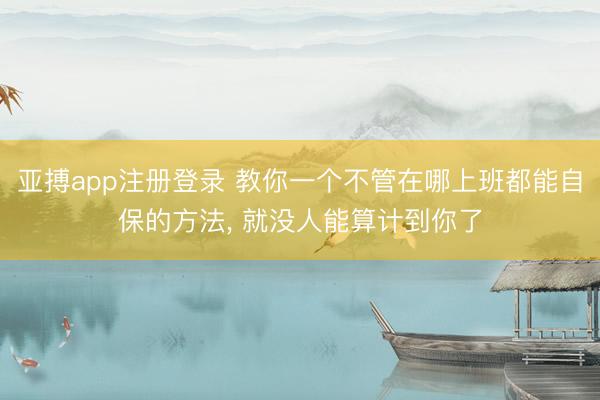 亚搏app注册登录 教你一个不管在哪上班都能自保的方法, 就没人能算计到你了