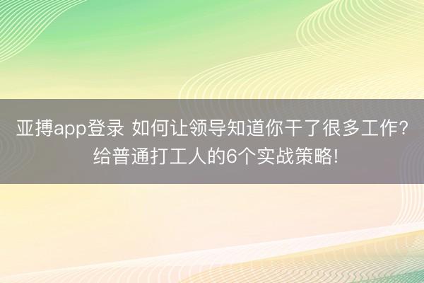 亚搏app登录 如何让领导知道你干了很多工作? 给普通打工人的6个实战策略!
