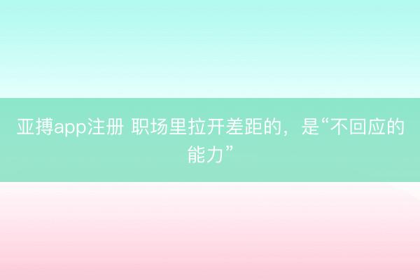 亚搏app注册 职场里拉开差距的，是“不回应的能力”