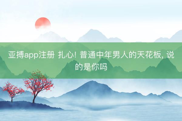亚搏app注册 扎心! 普通中年男人的天花板, 说的是你吗