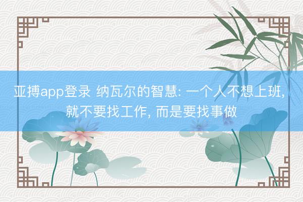 亚搏app登录 纳瓦尔的智慧: 一个人不想上班, 就不要找工作, 而是要找事做