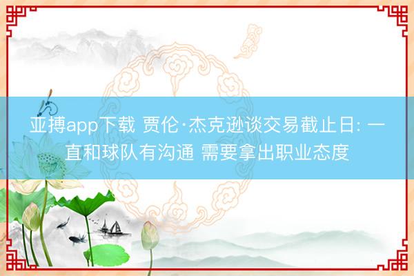 亚搏app下载 贾伦·杰克逊谈交易截止日: 一直和球队有沟通 需要拿出职业态度