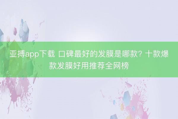 亚搏app下载 口碑最好的发膜是哪款? 十款爆款发膜好用推荐全网榜