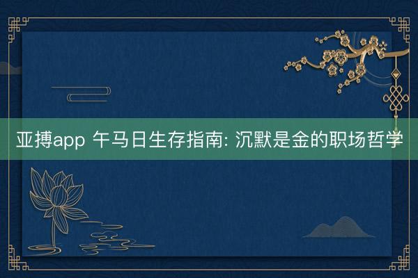 亚搏app 午马日生存指南: 沉默是金的职场哲学