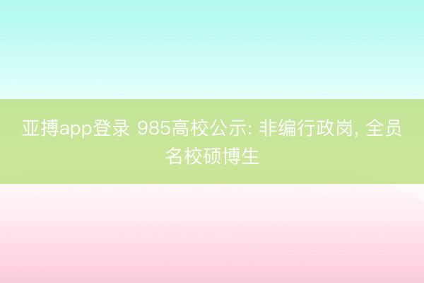 亚搏app登录 985高校公示: 非编行政岗, 全员名校硕博生