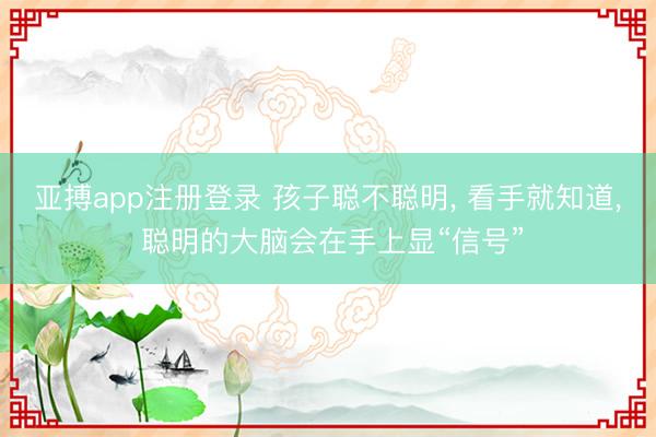 亚搏app注册登录 孩子聪不聪明, 看手就知道, 聪明的大脑会在手上显“信号”