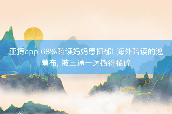 亚搏app 68%陪读妈妈患抑郁! 海外陪读的遮羞布, 被三通一达撕得稀碎