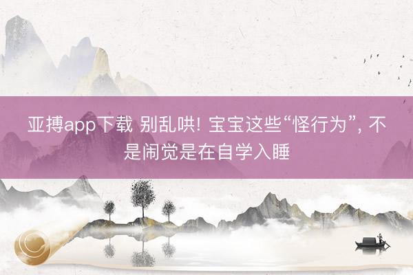 亚搏app下载 别乱哄! 宝宝这些“怪行为”, 不是闹觉是在自学入睡