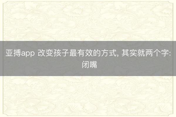 亚搏app 改变孩子最有效的方式, 其实就两个字: 闭嘴