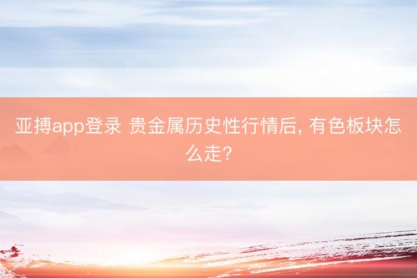 亚搏app登录 贵金属历史性行情后, 有色板块怎么走?