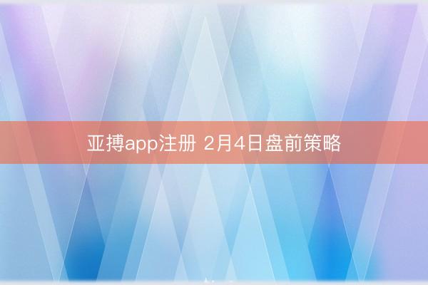 亚搏app注册 2月4日盘前策略