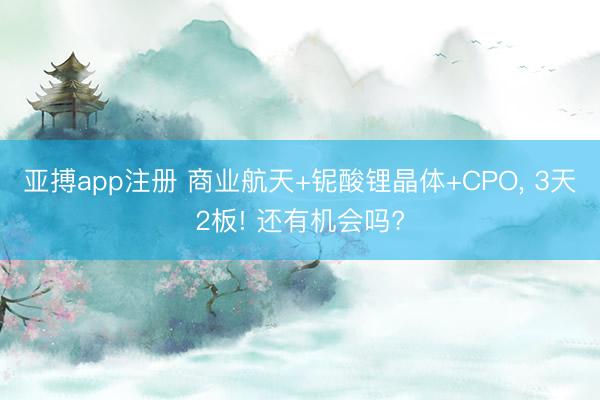 亚搏app注册 商业航天+铌酸锂晶体+CPO, 3天2板! 还有机会吗?
