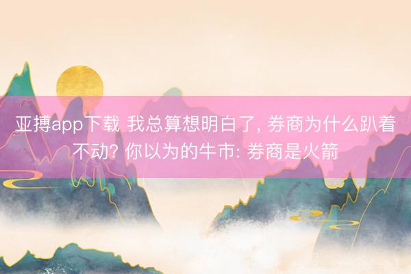 亚搏app下载 我总算想明白了, 券商为什么趴着不动? 你以为的牛市: 券商是火箭