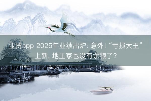 亚搏app 2025年业绩出炉: 意外! “亏损大王”上新, 地主家也没有余粮了?