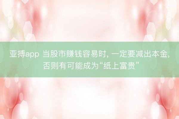 亚搏app 当股市赚钱容易时, 一定要减出本金, 否则有可能成为“纸上富贵”