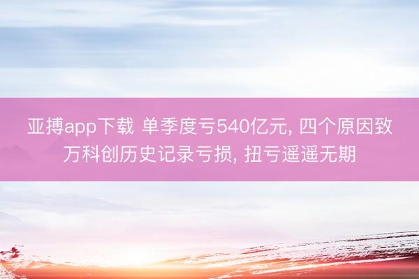 亚搏app下载 单季度亏540亿元, 四个原因致万科创历史记录亏损, 扭亏遥遥无期