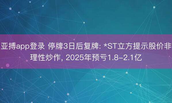 亚搏app登录 停牌3日后复牌: *ST立方提示股价非理性炒作, 2025年预亏1.8-2.1亿