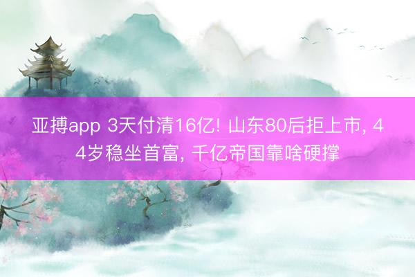 亚搏app 3天付清16亿! 山东80后拒上市, 44岁稳坐首富, 千亿帝国靠啥硬撑