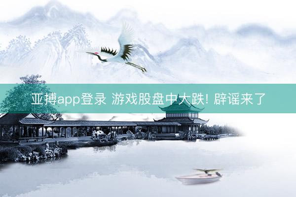 亚搏app登录 游戏股盘中大跌! 辟谣来了