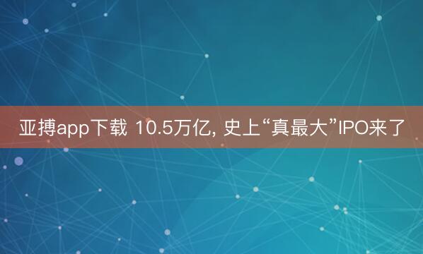 亚搏app下载 10.5万亿, 史上“真最大”IPO来了