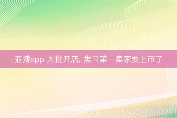 亚搏app 大批开店, 类目第一卖家要上市了