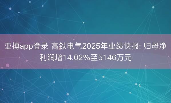 亚搏app登录 高铁电气2025年业绩快报: 归母净利润增14.02%至5146万元