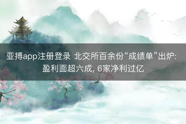 亚搏app注册登录 北交所百余份“成绩单”出炉: 盈利面超六成, 6家净利过亿