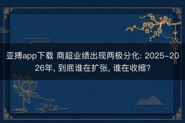 亚搏app下载 商超业绩出现两极分化: 2025-2026年, 到底谁在扩张, 谁在收缩?