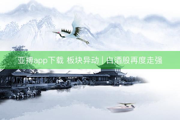 亚搏app下载 板块异动 | 白酒股再度走强