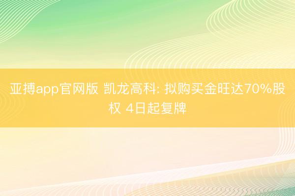 亚搏app官网版 凯龙高科: 拟购买金旺达70%股权 4日起复牌
