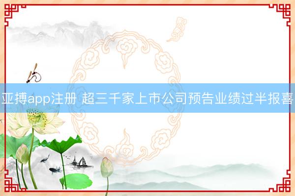 亚搏app注册 超三千家上市公司预告业绩过半报喜