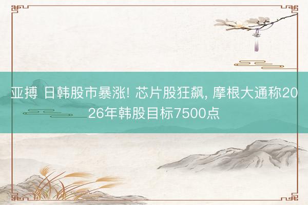 亚搏 日韩股市暴涨! 芯片股狂飙, 摩根大通称2026年韩股目标7500点