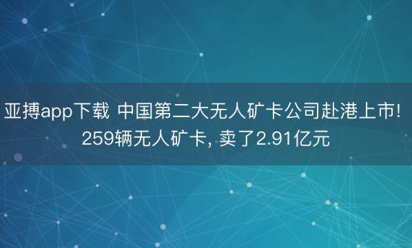 亚搏app下载 中国第二大无人矿卡公司赴港上市! 259辆无人矿卡, 卖了2.91亿元