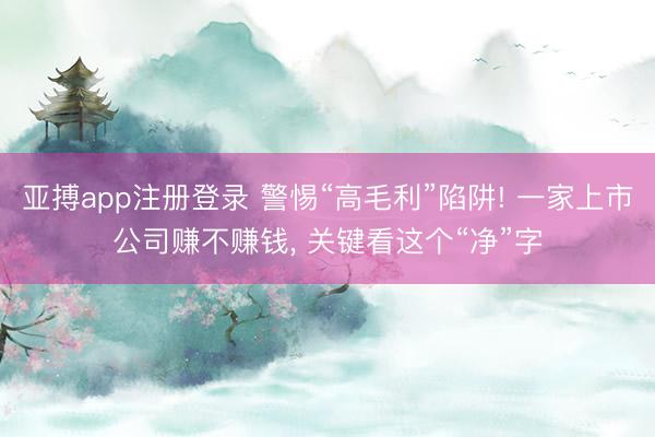 亚搏app注册登录 警惕“高毛利”陷阱! 一家上市公司赚不赚钱, 关键看这个“净”字