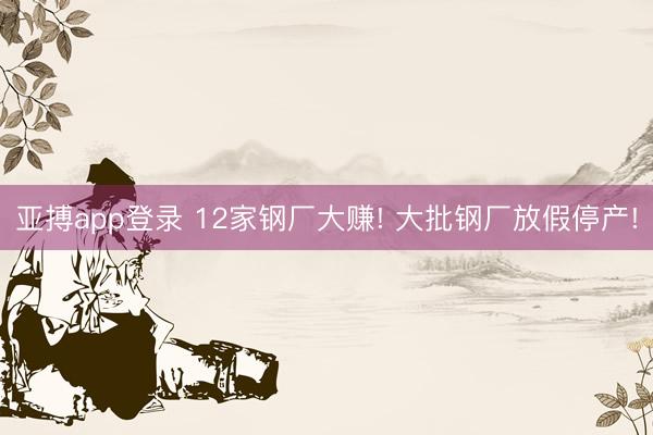 亚搏app登录 12家钢厂大赚! 大批钢厂放假停产!