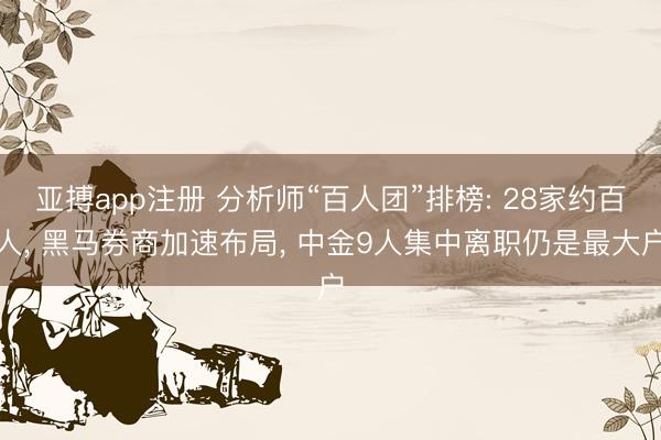 亚搏app注册 分析师“百人团”排榜: 28家约百人, 黑马券商加速布局, 中金9人集中离职仍是最大户
