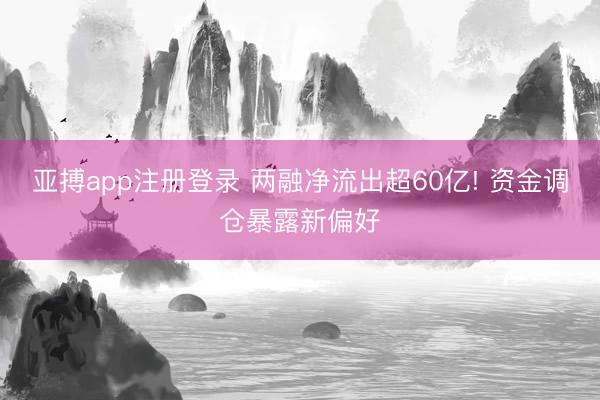 亚搏app注册登录 两融净流出超60亿! 资金调仓暴露新偏好