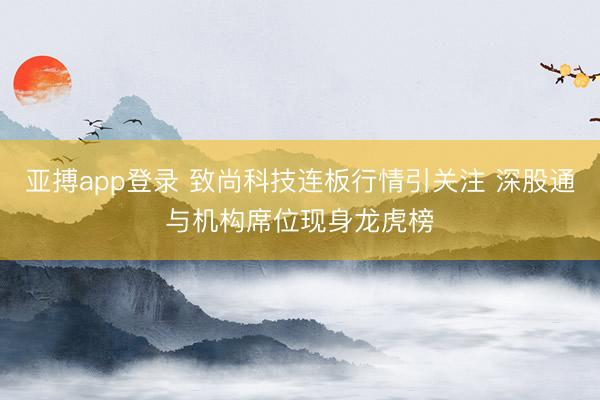 亚搏app登录 致尚科技连板行情引关注 深股通与机构席位现身龙虎榜