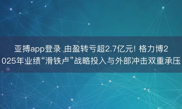 亚搏app登录 由盈转亏超2.7亿元! 格力博2025年业绩“滑铁卢”战略投入与外部冲击双重承压