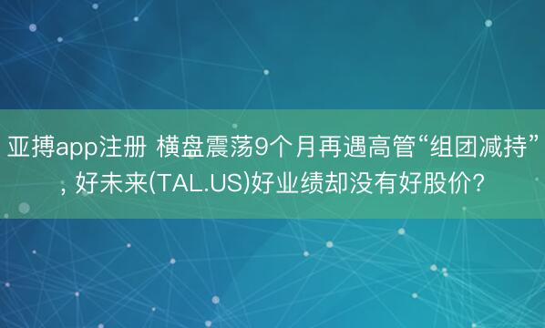 亚搏app注册 横盘震荡9个月再遇高管“组团减持”, 好未来(TAL.US)好业绩却没有好股价?